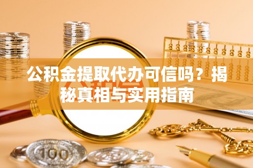 奈曼旗公积金提取代办可信吗？揭秘真相与实用指南