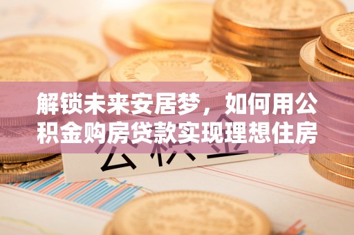奈曼旗解锁未来安居梦，如何用公积金购房贷款实现理想住房计划