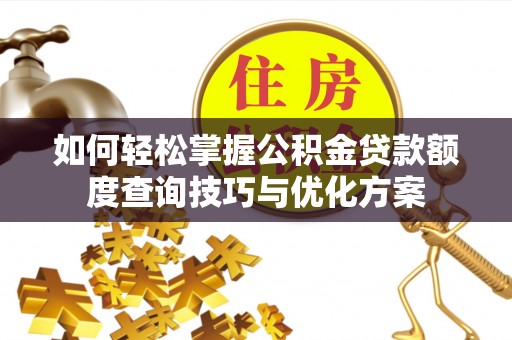 奈曼旗如何轻松掌握公积金贷款额度查询技巧与优化方案