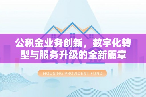 奈曼旗公积金业务创新，数字化转型与服务升级的全新篇章