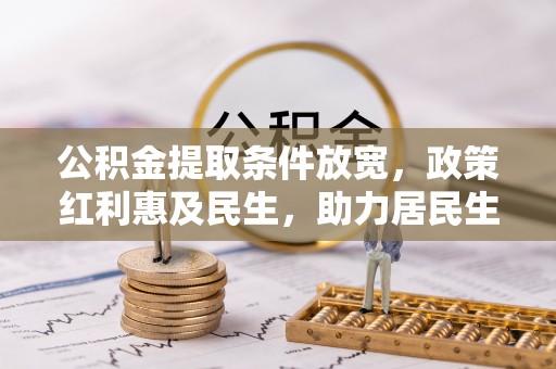 奈曼旗公积金提取条件放宽，政策红利惠及民生，助力居民生活质量提升