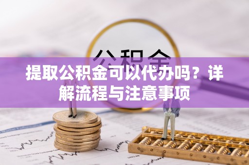奈曼旗提取公积金可以代办吗？详解流程与注意事项