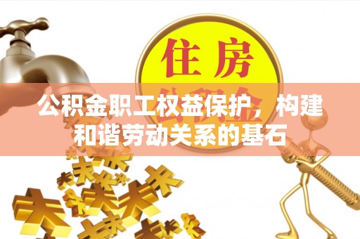 奈曼旗公积金职工权益保护，构建和谐劳动关系的基石