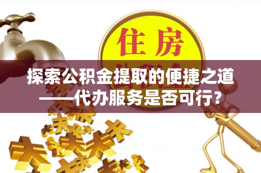 奈曼旗探索公积金提取的便捷之道——代办服务是否可行？