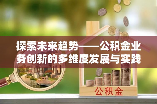 奈曼旗探索未来趋势——公积金业务创新的多维度发展与实践