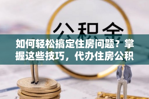 奈曼旗如何轻松搞定住房问题？掌握这些技巧，代办住房公积金提取不再难