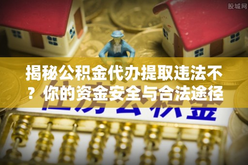 奈曼旗揭秘公积金代办提取违法不？你的资金安全与合法途径解析