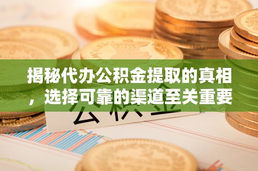 奈曼旗揭秘代办公积金提取的真相，选择可靠的渠道至关重要