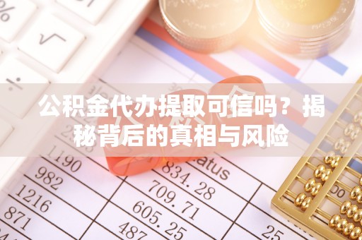 奈曼旗公积金代办提取可信吗？揭秘背后的真相与风险