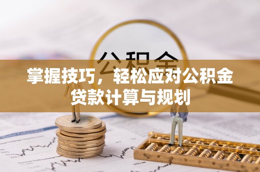 奈曼旗掌握技巧，轻松应对公积金贷款计算与规划