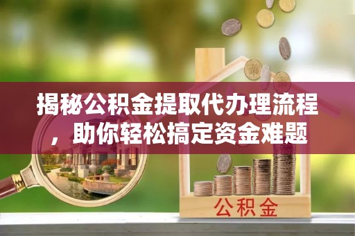 奈曼旗揭秘公积金提取代办理流程，助你轻松搞定资金难题