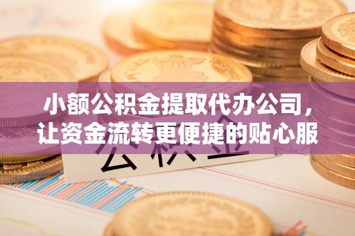 奈曼旗小额公积金提取代办公司，让资金流转更便捷的贴心服务