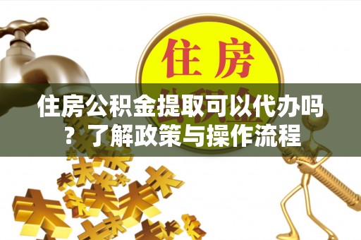 奈曼旗住房公积金提取可以代办吗？了解政策与操作流程