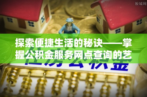 奈曼旗探索便捷生活的秘诀——掌握公积金服务网点查询的艺术