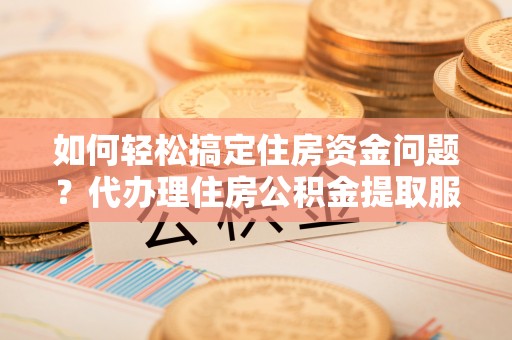 奈曼旗如何轻松搞定住房资金问题？代办理住房公积金提取服务全解析