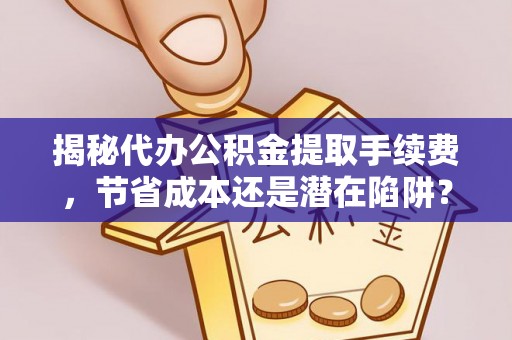 奈曼旗揭秘代办公积金提取手续费，节省成本还是潜在陷阱？