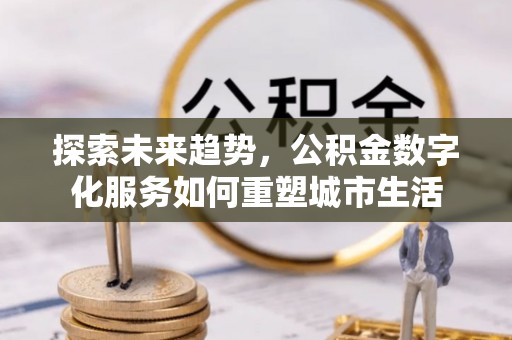 奈曼旗探索未来趋势，公积金数字化服务如何重塑城市生活