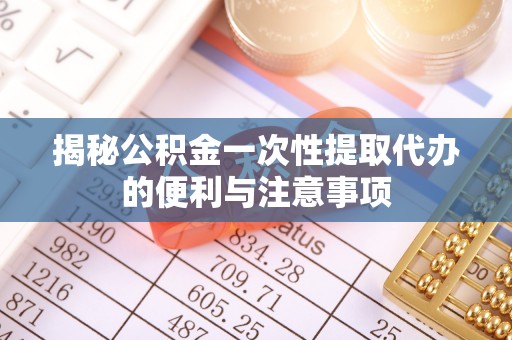 奈曼旗揭秘公积金一次性提取代办的便利与注意事项