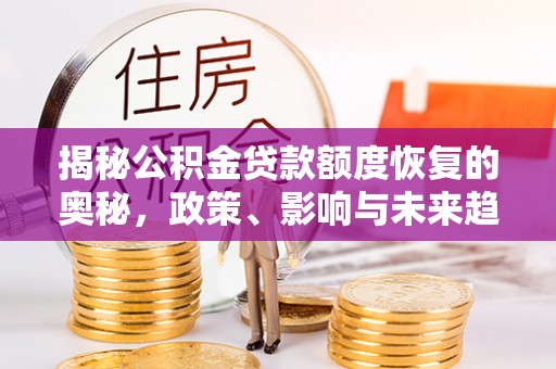 奈曼旗揭秘公积金贷款额度恢复的奥秘，政策、影响与未来趋势