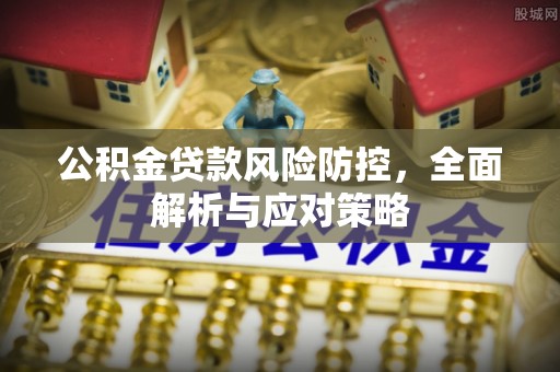 奈曼旗公积金贷款风险防控，全面解析与应对策略