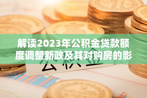 奈曼旗解读2023年公积金贷款额度调整新政及其对购房的影响