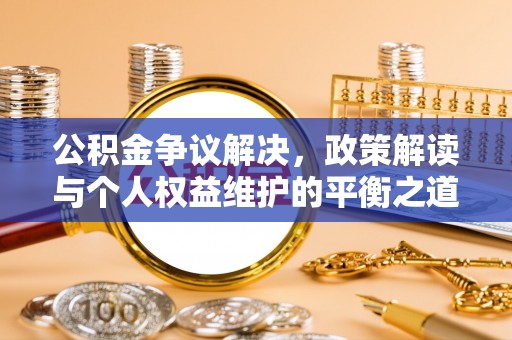 奈曼旗公积金争议解决，政策解读与个人权益维护的平衡之道