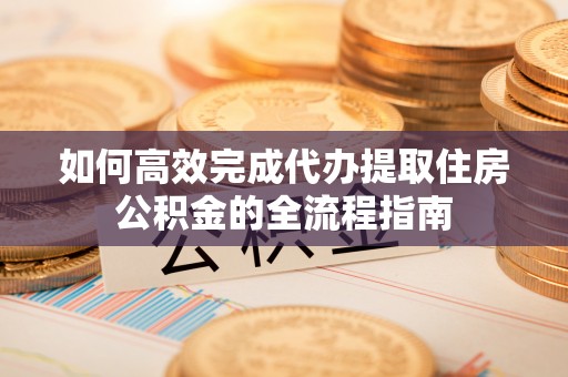 奈曼旗如何高效完成代办提取住房公积金的全流程指南