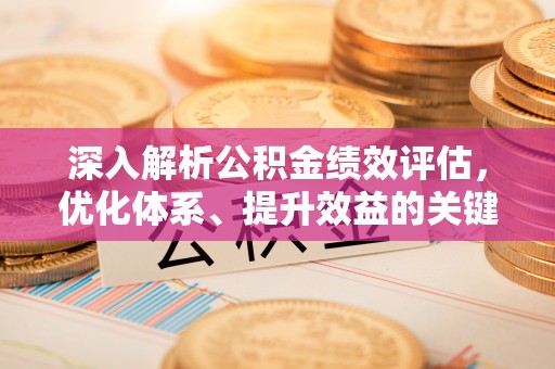奈曼旗深入解析公积金绩效评估，优化体系、提升效益的关键路径