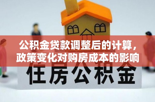 奈曼旗公积金贷款调整后的计算，政策变化对购房成本的影响与应对策略