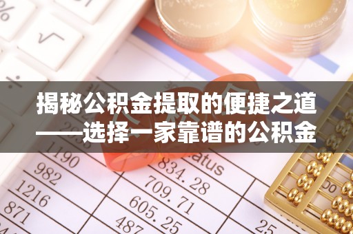 奈曼旗揭秘公积金提取的便捷之道——选择一家靠谱的公积金提取代办公司