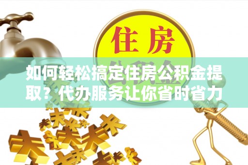 奈曼旗如何轻松搞定住房公积金提取？代办服务让你省时省力