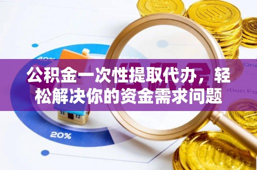 奈曼旗公积金一次性提取代办，轻松解决你的资金需求问题