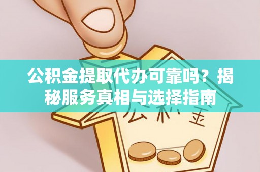 奈曼旗公积金提取代办可靠吗？揭秘服务真相与选择指南