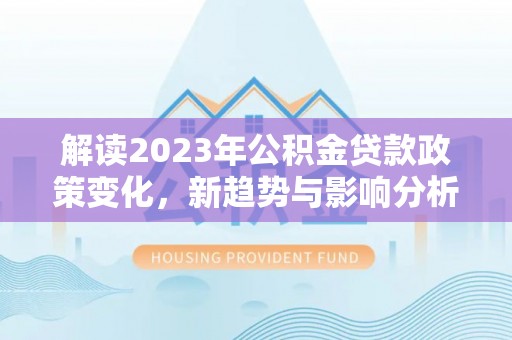 奈曼旗解读2023年公积金贷款政策变化，新趋势与影响分析
