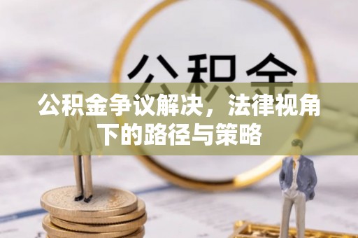 奈曼旗公积金争议解决，法律视角下的路径与策略