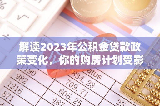 奈曼旗解读2023年公积金贷款政策变化，你的购房计划受影响了吗？