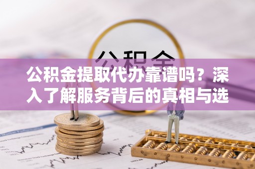 奈曼旗公积金提取代办靠谱吗？深入了解服务背后的真相与选择指南