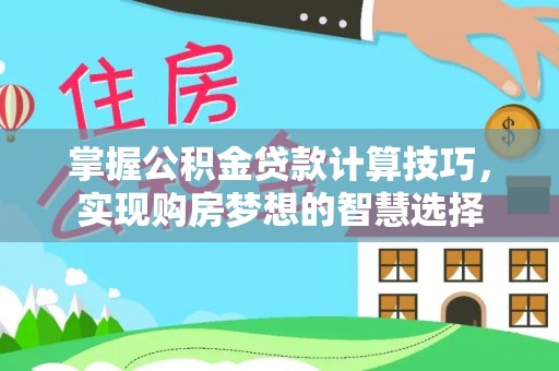 奈曼旗掌握公积金贷款计算技巧，实现购房梦想的智慧选择