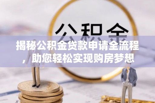 奈曼旗揭秘公积金贷款申请全流程，助您轻松实现购房梦想