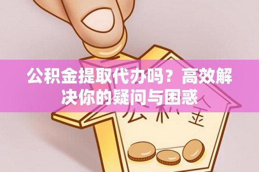 奈曼旗公积金提取代办吗？高效解决你的疑问与困惑