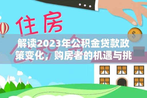 奈曼旗解读2023年公积金贷款政策变化，购房者的机遇与挑战