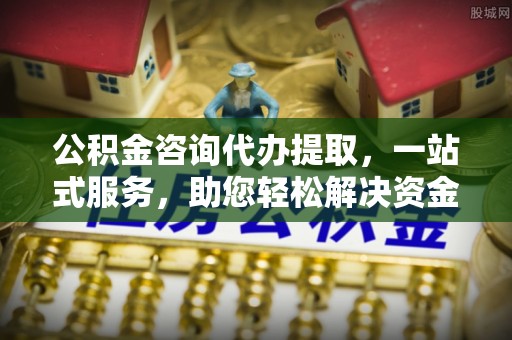 奈曼旗公积金咨询代办提取，一站式服务，助您轻松解决资金难题