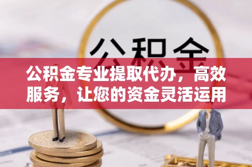 奈曼旗公积金专业提取代办，高效服务，让您的资金灵活运用