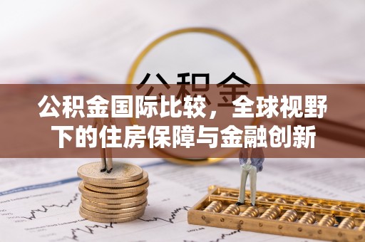 奈曼旗公积金国际比较，全球视野下的住房保障与金融创新