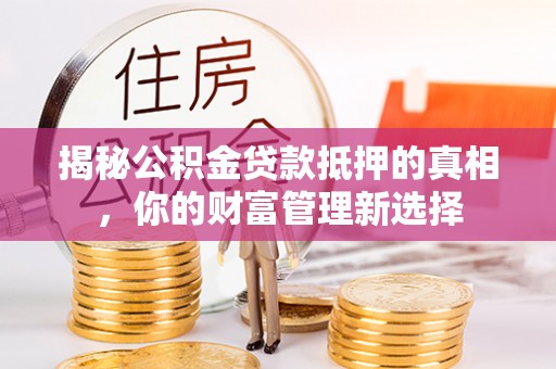 奈曼旗揭秘公积金贷款抵押的真相，你的财富管理新选择