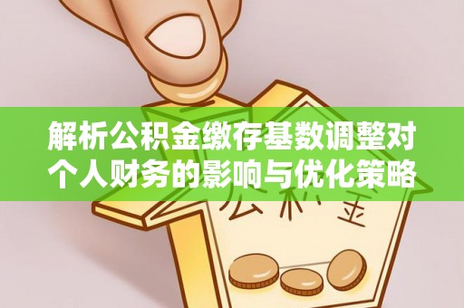 奈曼旗解析公积金缴存基数调整对个人财务的影响与优化策略