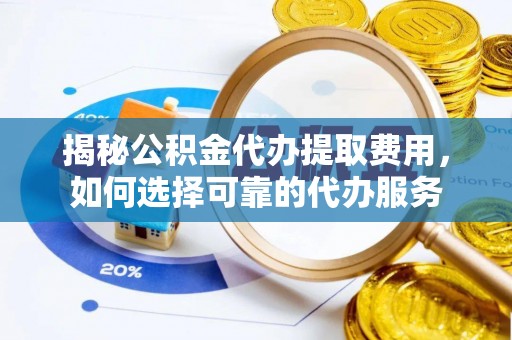 奈曼旗揭秘公积金代办提取费用，如何选择可靠的代办服务