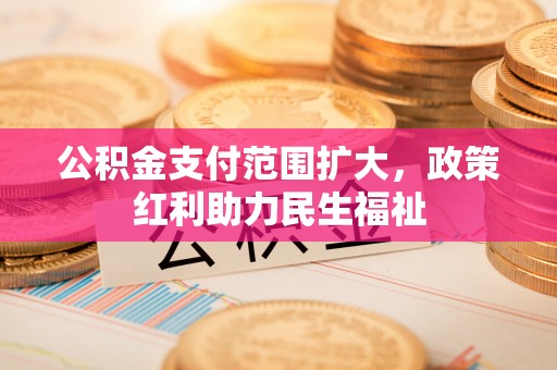 奈曼旗公积金支付范围扩大，政策红利助力民生福祉