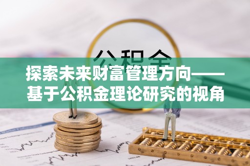 奈曼旗探索未来财富管理方向——基于公积金理论研究的视角