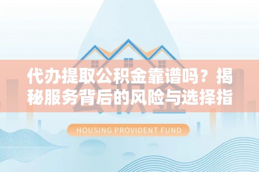 奈曼旗代办提取公积金靠谱吗？揭秘服务背后的风险与选择指南